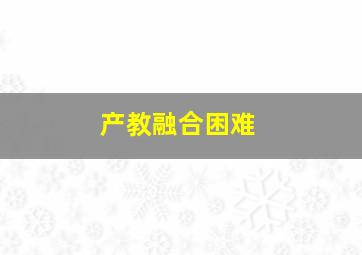 产教融合困难