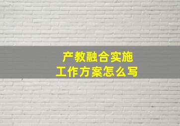 产教融合实施工作方案怎么写