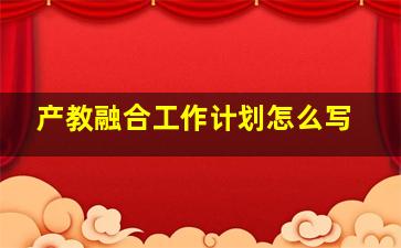 产教融合工作计划怎么写