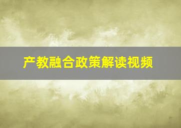 产教融合政策解读视频