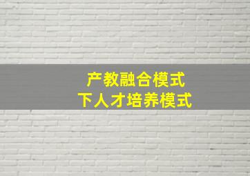 产教融合模式下人才培养模式