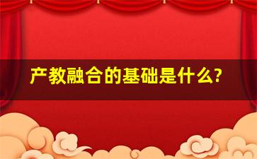 产教融合的基础是什么?