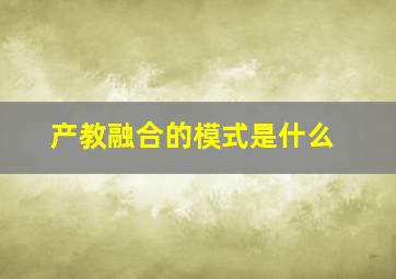 产教融合的模式是什么