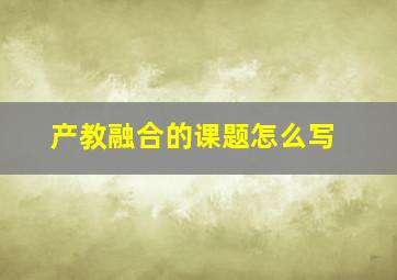 产教融合的课题怎么写