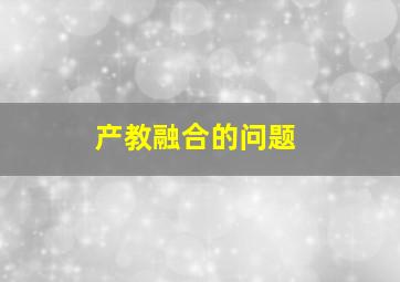 产教融合的问题