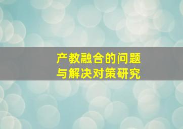 产教融合的问题与解决对策研究