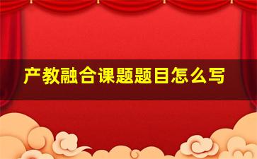 产教融合课题题目怎么写