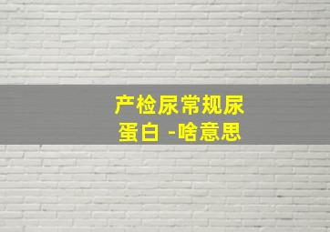 产检尿常规尿蛋白+-啥意思