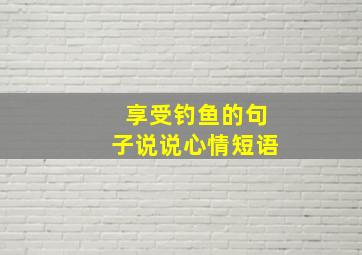 享受钓鱼的句子说说心情短语