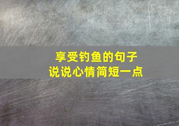 享受钓鱼的句子说说心情简短一点