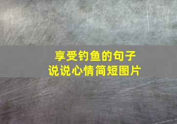 享受钓鱼的句子说说心情简短图片