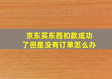 京东买东西扣款成功了但是没有订单怎么办