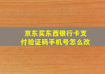 京东买东西银行卡支付验证码手机号怎么改