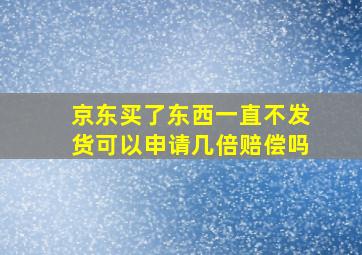 京东买了东西一直不发货可以申请几倍赔偿吗