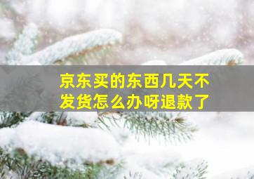 京东买的东西几天不发货怎么办呀退款了