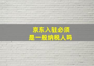 京东入驻必须是一般纳税人吗