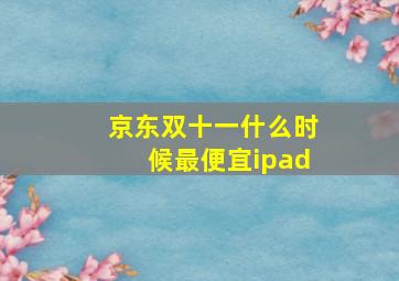 京东双十一什么时候最便宜ipad