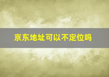 京东地址可以不定位吗