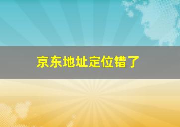 京东地址定位错了