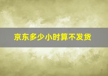 京东多少小时算不发货