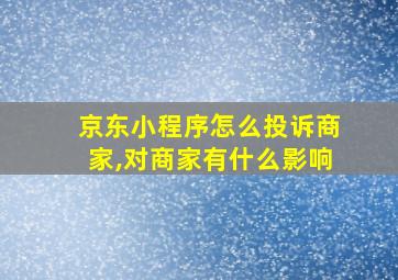 京东小程序怎么投诉商家,对商家有什么影响