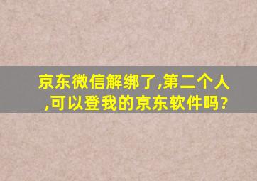 京东微信解绑了,第二个人,可以登我的京东软件吗?