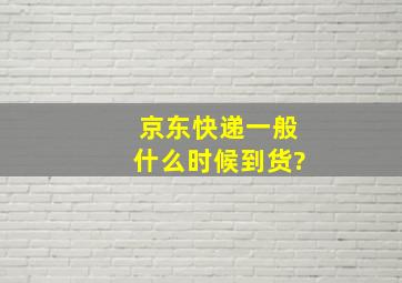 京东快递一般什么时候到货?