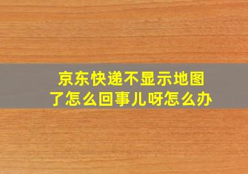 京东快递不显示地图了怎么回事儿呀怎么办