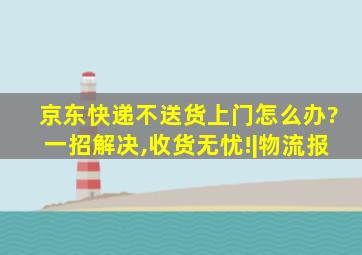 京东快递不送货上门怎么办?一招解决,收货无忧!|物流报