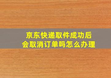 京东快递取件成功后会取消订单吗怎么办理