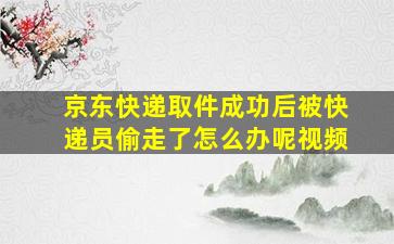 京东快递取件成功后被快递员偷走了怎么办呢视频