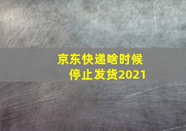 京东快递啥时候停止发货2021