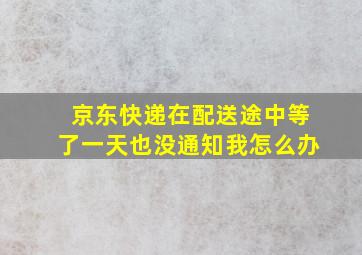 京东快递在配送途中等了一天也没通知我怎么办