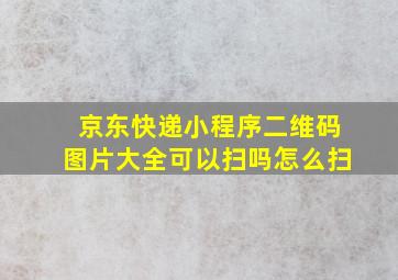 京东快递小程序二维码图片大全可以扫吗怎么扫