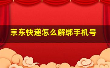 京东快递怎么解绑手机号