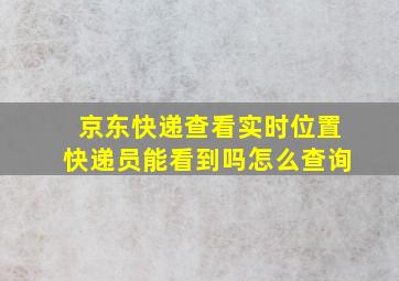 京东快递查看实时位置快递员能看到吗怎么查询