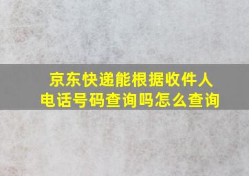 京东快递能根据收件人电话号码查询吗怎么查询