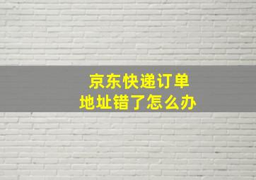 京东快递订单地址错了怎么办