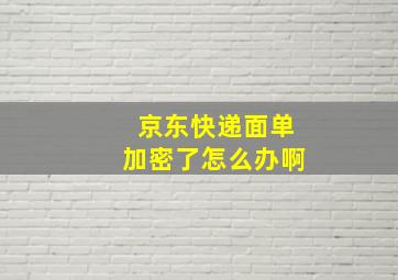 京东快递面单加密了怎么办啊