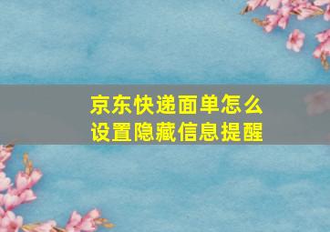 京东快递面单怎么设置隐藏信息提醒