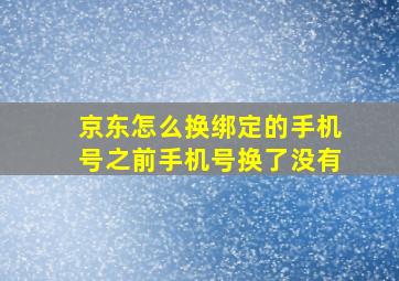 京东怎么换绑定的手机号之前手机号换了没有