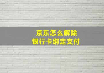 京东怎么解除银行卡绑定支付