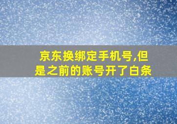 京东换绑定手机号,但是之前的账号开了白条