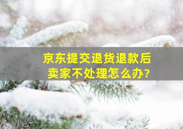 京东提交退货退款后卖家不处理怎么办?