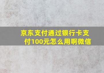 京东支付通过银行卡支付100元怎么用啊微信