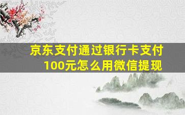 京东支付通过银行卡支付100元怎么用微信提现