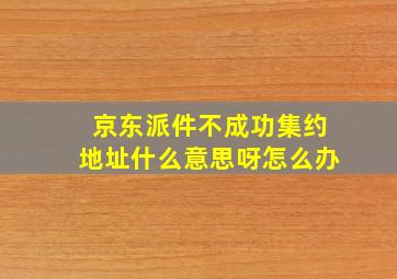 京东派件不成功集约地址什么意思呀怎么办