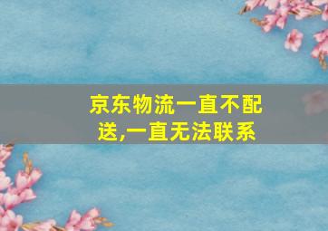 京东物流一直不配送,一直无法联系