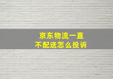 京东物流一直不配送怎么投诉