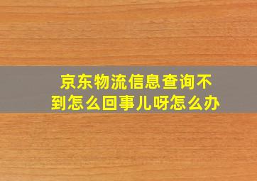 京东物流信息查询不到怎么回事儿呀怎么办